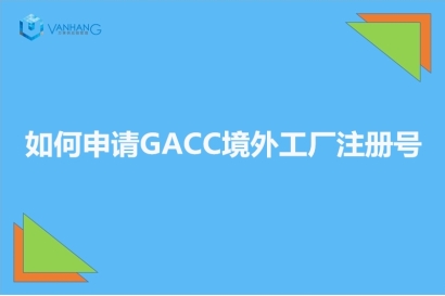 GACC備案是什么?如何申請GACC境外工廠注冊號?