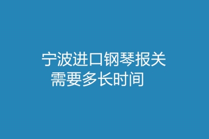 寧波進口鋼琴報關(guān)需要多長時間