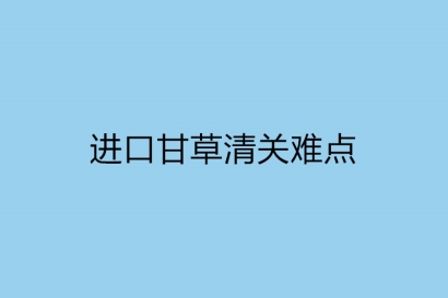 進口甘草清關(guān)難點主要有哪一些-實時講解