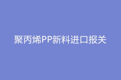 聚丙烯PP新料進口報關(guān)基本流程