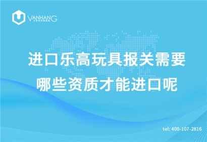 進口樂高玩具報關需要哪些資質才能進口呢?