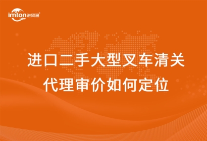 進口二手大型叉車清關(guān)代理審價如何定位